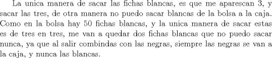 TEX: La unica manera de sacar las fichas blancas, es que me aparescan 3, y sacar las tres, de otra manera no puedo sacar blancas de la bolsa a la caja. Como en la bolsa hay 50 fichas blancas, y la unica manera de sacar estas es de tres en tres, me van a quedar dos fichas blancas que no puedo sacar nunca, ya que al salir combindas con las negras, siempre  las negras se van a la caja, y nunca las blancas.