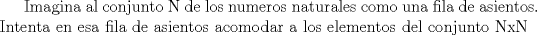 TEX: Imagina al conjunto N de los numeros naturales como una fila de asientos. Intenta en esa fila de asientos acomodar a los elementos del conjunto NxN