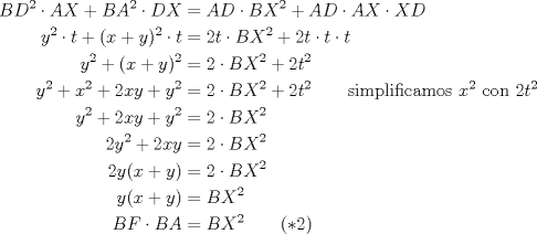 TEX: \begin{align*}<br />BD^2\cdot AX+BA^2\cdot DX&=AD\cdot BX^2+AD\cdot AX\cdot XD\\<br />y^2\cdot t+(x+y)^2\cdot t&=2t\cdot BX^2+2t\cdot t\cdot t\\<br />y^2+(x+y)^2&=2\cdot BX^2+2t^2\\<br />y^2+x^2+2xy+y^2&=2\cdot BX^2+2t^2\qquad\text{simplificamos $x^2$ con $2t^2$}\\<br />y^2+2xy+y^2&=2\cdot BX^2\\<br />2y^2+2xy&=2\cdot BX^2\\<br />2y(x+y)&=2\cdot BX^2\\<br />y(x+y)&=BX^2\\<br />BF\cdot BA&=BX^2\qquad(*2)<br />\end{align*}