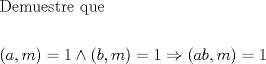 TEX: \[<br />\begin{gathered}<br />  {\text{Demuestre que}} \hfill \\<br />   \hfill \\<br />  \left( {a,m} \right) = 1 \wedge \left( {b,m} \right) = 1 \Rightarrow \left( {ab,m} \right) = 1 \hfill \\ <br />\end{gathered} <br />\]