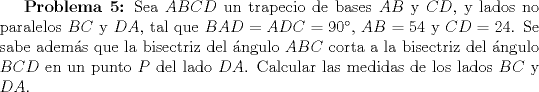 TEX: \textbf{Problema 5:} Sea $ABCD$ un trapecio de bases $AB$ y $CD$, y lados no paralelos $BC$ y $DA$, tal que $BAD=ADC=90$, $AB=54$ y $CD=24$. Se sabe adems que la bisectriz del ngulo $ABC$ corta a la bisectriz del ngulo $BCD$ en un punto $P$ del lado $DA$. Calcular las medidas de los lados $BC$ y $DA$.