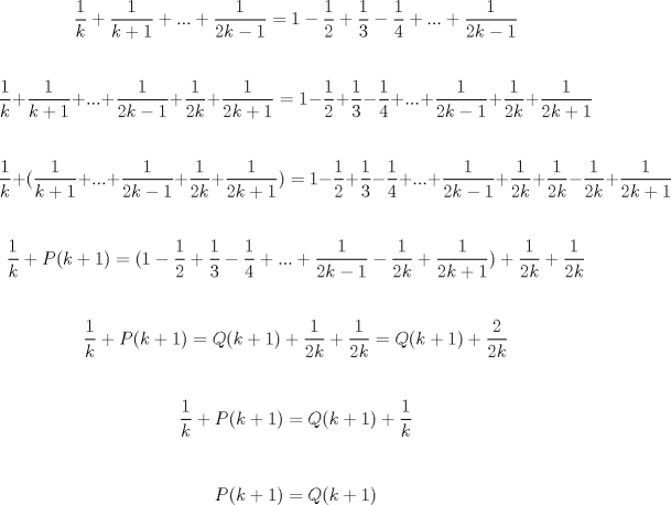 TEX:  $$\frac{1}{k}+\frac{1}{k+1}+...+\frac{1}{2k-1}=1-\frac{1}{2}+\frac{1}{3}-\frac{1}{4}+...+\frac{1}{2k-1}$$ \\ <br />  $$\frac{1}{k}+\frac{1}{k+1}+...+\frac{1}{2k-1}+\frac{1}{2k}+\frac{1}{2k+1}=1-\frac{1}{2}+\frac{1}{3}-\frac{1}{4}+...+\frac{1}{2k-1}+\frac{1}{2k}+\frac{1}{2k+1}$$ \\ <br /> $$ \frac{1}{k}+(\frac{1}{k+1}+...+\frac{1}{2k-1}+\frac{1}{2k}+\frac{1}{2k+1})=1-\frac{1}{2}+\frac{1}{3}-\frac{1}{4}+...+\frac{1}{2k-1}+\frac{1}{2k}+\frac{1}{2k}-\frac{1}{2k}+\frac{1}{2k+1} $$\\ <br />  $$\frac{1}{k}+P(k+1)=(1-\frac{1}{2}+\frac{1}{3}-\frac{1}{4}+...+\frac{1}{2k-1}-\frac{1}{2k}+\frac{1}{2k+1})+\frac{1}{2k}+\frac{1}{2k}$$ \\ <br />  $$\frac{1}{k}+P(k+1)=Q(k+1)+\frac{1}{2k}+\frac{1}{2k}=Q(k+1)+\frac{2}{2k}$$ \\ <br />  $$\frac{1}{k}+P(k+1)=Q(k+1)+\frac{1}{k}$$ \\ <br />  $$P(k+1)=Q(k+1) \\ $$