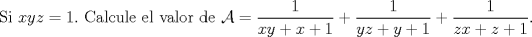 TEX: \noindent Si $xyz=1.$ Calcule el valor de $\mathcal{A}=\dfrac{1}{xy+x+1}+\dfrac{1}{yz+y+1}+\dfrac{1}{zx+z+1}.$\\