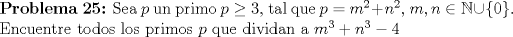 TEX:  \textbf{Problema 25:} Sea $p$ un primo $p\ge 3$, tal que $p=m^{2}+n^{2}$, $m,n\in \mathbb{N} \cup \{0\}$.<br /><br />Encuentre todos los primos $p$ que dividan a $m^{3}+n^{3}-4$