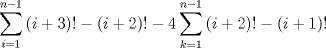 TEX: $$\sum\limits_{i=1}^{n-1}{(i+3)!-(i+2)!-4\sum\limits_{k=1}^{n-1}{(i+2)!-(i+1)!}}$$