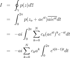 TEX: \begin{eqnarray*}<br />I & = & \displaystyle\oint_{\gamma} p(z) d\overline{z} \\<br />  & = & \int_0^{2\pi}p(z_o + ae^{it}) \overline{ai e^{it}}dt \\<br />  & = & -ai \int_0^{2\pi} \sum_{k = 0}^N c_k (a e^{it})^k e^{-it} dt \\<br />  & = & -ai \sum_{k = 0}^N c_k a^k \int_0^{2\pi} e^{i(k-1)t} dt<br />\end{eqnarray*}