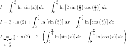 TEX: $$\begin{gathered}<br />  I = \int_0^{\tfrac{\pi }<br />{2}} {\ln \left[ {\sin \left( x \right)} \right]dx}  = \int_0^{\tfrac{\pi }<br />{2}} {\ln \left[ {2\sin \left( {\tfrac{x}<br />{2}} \right)\cos \left( {\tfrac{x}<br />{2}} \right)} \right]dx}  \hfill \\<br />  I = \tfrac{\pi }<br />{2} \cdot \ln \left( 2 \right) + \int_0^{\tfrac{\pi }<br />{2}} {\ln \left[ {\sin \left( {\tfrac{x}<br />{2}} \right)} \right]dx}  + \int_0^{\tfrac{\pi }<br />{2}} {\ln \left[ {\cos \left( {\tfrac{x}<br />{2}} \right)} \right]dx}  \hfill \\<br />  I\underbrace  = _{u = \tfrac{x}<br />{2}}\tfrac{\pi }<br />{2} \cdot \ln \left( 2 \right) + 2 \cdot \left( {\int_0^{\tfrac{\pi }<br />{4}} {\ln \left[ {\sin \left( x \right)} \right]dx}  + \int_0^{\tfrac{\pi }<br />{4}} {\ln \left[ {\cos \left( x \right)} \right]dx} } \right) \hfill \\ <br />\end{gathered} <br />$$