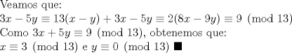 TEX: Veamos que:<br /><br />$3x-5y\equiv 13(x-y)+3x-5y\equiv 2(8x-9y)\equiv 9 \pmod{13}$<br /><br />Como $3x+5y\equiv 9\pmod {13}$, obtenemos que:<br /><br />$x\equiv 3\pmod{13}$ e $y\equiv 0\pmod{13}$ $\blacksquare$