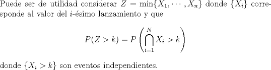 TEX: \noindent<br />Puede ser de utilidad considerar $Z= \min \{X_1, \cdots, X_n\}$ donde $\{X_i\}$ corresponde al valor del $i$-simo lanzamiento y que<br />$$P(Z>k) = P\left(\bigcap_{i=1}^N {X_i > k} \right)$$<br />donde $\{X_i > k\}$ son eventos independientes.<br />