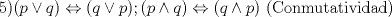 TEX: 5)$(p\vee q) \Leftrightarrow (q\vee p); (p\wedge q)\Leftrightarrow (q\wedge p)$ (Conmutatividad)