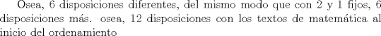 TEX: Osea, 6 disposiciones diferentes, del mismo modo que con $2$ y $1$ fijos, 6 disposiciones ms. osea, 12 disposiciones con los textos de matemtica al inicio del ordenamiento