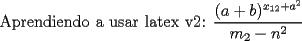 TEX: Aprendiendo a usar latex v2:<br />$\dfrac{(a+b)^{x_{12}+a^2}}{m_2-n^2}$