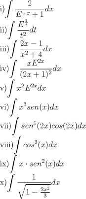 TEX: i)$\displaystyle \int \frac{2}{E^{-x}+1}dx$<br /><br />ii)$\displaystyle \int \frac{E^{\frac{1}{t}}}{t^{2}}dt$<br /><br />iii)$\displaystyle \int \frac{2x-1}{x^{2}+4}dx$<br /><br />iv)$\displaystyle \int \frac{xE^{2x}}{(2x+1)^{2}}dx$<br /><br />v)$\displaystyle \int x^{2}E^{2x}dx$<br /><br />vi)$\displaystyle \int x^{3}sen(x)dx$<br /><br />vii)$\displaystyle \int sen^{5}(2x)cos(2x)dx$<br /><br />viii)$\displaystyle \int cos^{3}(x)dx$<br /><br />ix)$\displaystyle \int x\cdot sen^{2}(x)dx$<br /><br />x)$\displaystyle \int \frac{1}{\sqrt{1-\frac{2x^{2}}{3}}}dx$<br /><br /><br /><br /><br />