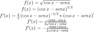 TEX: \[<br />\begin{array}{c}<br /> f(x) = \sqrt {\cos x - senx}  \\ <br /> f(x) = \left( {\cos x - senx} \right)^{1/2}  \\ <br /> f'(x) = \frac{1}{2}\left( {\cos x - senx} \right)^{ - 1/2} *\left( {\cos x - senx} \right)' \\ <br /> f'(x) = \frac{{ - senx - \cos x}}{{2\sqrt {\cos x - senx} }} \\ <br /> f'(x) =  - \frac{{senx + \cos x}}{{2\sqrt {\cos x - senx} }} \\ <br /> \end{array}<br />\]<br /><br />