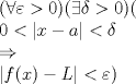 TEX: $$\begin{array}{l}<br /><br /><br /> (\forall \varepsilon  > 0)(\exists \delta  > 0)( \\ <br /><br /><br /> 0 < |x - a| < \delta \, \\ <br /><br /><br />  \Rightarrow  \\ <br /><br /><br /> |f(x) - L| < \varepsilon ) \\ <br /><br /><br /> \end{array}$$