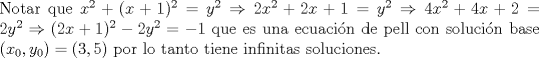 TEX: \noindent Notar que $x^2+(x+1)^2=y^2\Rightarrow 2x^2+2x+1=y^2\Rightarrow 4x^2+4x+2=2y^2\Rightarrow (2x+1)^2-2y^2=-1$ que es una ecuaci\'on de pell con soluci\'on base $(x_0,y_0)=(3,5)$ por lo tanto tiene infinitas soluciones.