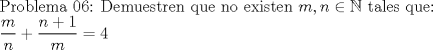 TEX:  Problema 06: Demuestren que no existen $m,n\in \mathbb{N}$ tales que:<br /><br />$\dfrac {m}{n}+\dfrac {n+1}{m}=4$ 