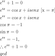 TEX: % MathType!MTEF!2!1!+-<br />% feaagaart1ev2aaatCvAUfeBSjuyZL2yd9gzLbvyNv2CaerbuLwBLn<br />% hiov2DGi1BTfMBaeXatLxBI9gBaerbd9wDYLwzYbItLDharqqtubsr<br />% 4rNCHbGeaGqiVu0Je9sqqrpepC0xbbL8F4rqqrFfpeea0xe9Lq-Jc9<br />% vqaqpepm0xbba9pwe9Q8fsY-rqaqpepae9pg0FirpepeKkFr0xfr-x<br />% fr-xb9adbaqaaeGaciGaaiaabeqaamaabaabaaGceaqabeaacaWGLb<br />% WaaWbaaSqabeaacaWGPbGaeqiWdahaaOGaey4kaSIaaGymaiabg2da<br />% 9iaaicdaaeaacaWGLbWaaWbaaSqabeaacaWGPbGaamiEaaaakiabg2<br />% da9iGacogacaGGVbGaai4CaiaadIhacqGHRaWkcaWGPbGaam4Caiaa<br />% dwgacaWGUbGaamiEaiaabccacaqGBbGaaeiEaiaab2dacqaHapaCca<br />% qGDbaabaGaamyzamaaCaaaleqabaGaamyAaiabec8aWbaakiabg2da<br />% 9iGacogacaGGVbGaai4CaiaadIhacqGHRaWkcaWGPbGaam4Caiaadw<br />% gacaWGUbGaamiEaaqaaiGacogacaGGVbGaai4Caiabec8aWjabg2da<br />% 9iabgkHiTiaaigdaaeaaciGGZbGaaiyAaiaac6gacqaHapaCcqGH9a<br />% qpcaaIWaaabaGaamyzamaaCaaaleqabaGaamyAaiabec8aWbaakiab<br />% g2da9iabgkHiTiaaigdacaGGSaaabaGaeyinIWLaamyzamaaCaaale<br />% qabaGaamyAaiabec8aWbaakiabgUcaRiaaigdacqGH9aqpcaaIWaaa<br />% baGaamyCaiaadwgacaWGKbaaaaa!7E3F!<br />\[<br />\begin{gathered}<br />  e^{i\pi }  + 1 = 0 \hfill \\<br />  e^{ix}  = \cos x + isenx{\text{ [x = }}\pi {\text{]}} \hfill \\<br />  e^{i\pi }  = \cos x + isenx \hfill \\<br />  \cos \pi  =  - 1 \hfill \\<br />  \sin \pi  = 0 \hfill \\<br />  e^{i\pi }  =  - 1, \hfill \\<br />  \therefore e^{i\pi }  + 1 = 0 \hfill \\<br />  qed \hfill \\ <br />\end{gathered} <br />\]<br />