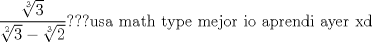 TEX: \[<br />\frac{{\sqrt[3]{3}}}<br />{{\sqrt[2]{3} - \sqrt[3]{2}}}???{\text{usa math type mejor io aprendi ayer xd}}<br />\]