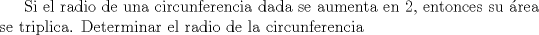 TEX: Si el radio de una circunferencia dada se aumenta en 2, entonces su rea se triplica. Determinar el radio de la circunferencia