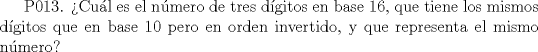 TEX: P013. Cul es el nmero de tres dgitos en base 16, que tiene los mismos dgitos que en base 10 pero en orden invertido, y que representa el mismo nmero? 