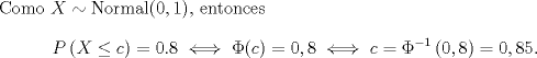 TEX: \noindent Como $X\sim\text{Normal}(0,1)$, entonces <br />\[P\left(X\leq c\right)=0.8\iff \Phi=0,8\iff c=\Phi^{-1}\left(0,8\right)=0,85.\]<br />