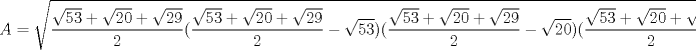 TEX: $$A=\sqrt{\dfrac{\sqrt{53}+\sqrt{20}+\sqrt{29}}{2}(\dfrac{\sqrt{53}+\sqrt{20}+\sqrt{29}}{2}-\sqrt{53})(\dfrac{\sqrt{53}+\sqrt{20}+\sqrt{29}}{2}-\sqrt{20})(\dfrac{\sqrt{53}+\sqrt{20}+\sqrt{29}}{2}-\sqrt{29})}$$