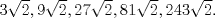 TEX: $3\sqrt{2}, 9\sqrt{2}, 27\sqrt{2}, 81\sqrt{2}, 243\sqrt{2}.$