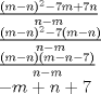 TEX: % MathType!MTEF!2!1!+-<br />% feaafiart1ev1aaatCvAUfeBSjuyZL2yd9gzLbvyNv2CaerbuLwBLn<br />% hiov2DGi1BTfMBaeXatLxBI9gBaerbd9wDYLwzYbItLDharqqtubsr<br />% 4rNCHbGeaGqiVu0Je9sqqrpepC0xbbL8F4rqqrFfpeea0xe9Lq-Jc9<br />% vqaqpepm0xbba9pwe9Q8fs0-yqaqpepae9pg0FirpepeKkFr0xfr-x<br />% fr-xb9adbaqaaeGaciGaaiaabeqaamaabaabaaGceaqabeaadaWcaa<br />% qaaiaacIcacaWGTbGaeyOeI0IaamOBaiaacMcadaahaaWcbeqaaiaa<br />% ikdaaaGccqGHsislcaaI3aGaamyBaiabgUcaRiaaiEdacaWGUbaaba<br />% GaamOBaiabgkHiTiaad2gaaaaabaWaaSaaaeaacaGGOaGaamyBaiab<br />% gkHiTiaad6gacaGGPaWaaWbaaSqabeaacaaIYaaaaOGaeyOeI0IaaG<br />% 4naiaacIcacaWGTbGaeyOeI0IaamOBaiaacMcaaeaacaWGUbGaeyOe<br />% I0IaamyBaaaaaeaadaWcaaqaaiaacIcacaWGTbGaeyOeI0IaamOBai<br />% aacMcacaGGOaGaamyBaiabgkHiTiaad6gacqGHsislcaaI3aGaaiyk<br />% aaqaaiaad6gacqGHsislcaWGTbaaaaqaaiabgkHiTiaad2gacqGHRa<br />% WkcaWGUbGaey4kaSIaaG4naaaaaa!6342!<br />\[<br />\begin{array}{l}<br /> \frac{{(m - n)^2  - 7m + 7n}}{{n - m}} \\ <br /> \frac{{(m - n)^2  - 7(m - n)}}{{n - m}} \\ <br /> \frac{{(m - n)(m - n - 7)}}{{n - m}} \\ <br />  - m + n + 7 \\ <br /> \end{array}<br />\]<br />