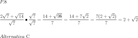 TEX: \[<br />\begin{gathered}<br />  P.8 \hfill \\<br />   \hfill \\<br />  \frac{{2\sqrt 7  + \sqrt {14} }}<br />{{\sqrt 7 }} \bullet \frac{{\sqrt 7 }}<br />{{\sqrt 7 }} = \frac{{14 + \sqrt {98} }}<br />{7} = \frac{{14 + 7\sqrt 2 }}<br />{7} = \frac{{7(2 + \sqrt 2 )}}<br />{7} = 2 + \sqrt 2  \hfill \\<br />   \hfill \\<br />  Alternativa{\text{ C}} \hfill \\ <br />\end{gathered} <br />\]<br />