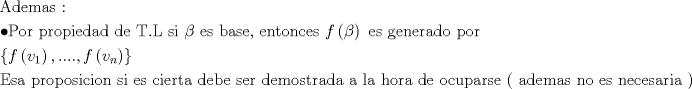 TEX: \[<br />\begin{gathered}<br />  {\text{Ademas : }} \hfill \\<br />   \bullet {\text{Por propiedad de T}}{\text{.L si }}\beta {\text{ es base}}{\text{, entonces  }}f\left( \beta  \right){\text{ es generado por}} \hfill \\<br />  \left\{ {f\left( {v_1 } \right),....,f\left( {v_n } \right)} \right\} \hfill \\<br />  {\text{Esa proposicion si es cierta debe ser demostrada a la hora de ocuparse ( ademas no es necesaria )}}{\text{.}} \hfill \\ <br />\end{gathered} <br />\]