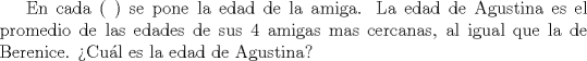 TEX: En cada ( ) se pone la edad de la amiga. La edad de Agustina es el promedio de las edades de sus 4 amigas mas cercanas, al igual que la de Berenice. Cul es la edad de Agustina?