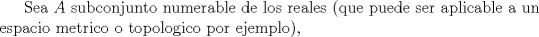 TEX: Sea $A$ subconjunto numerable de los reales (que puede ser aplicable a un espacio metrico o topologico por ejemplo), 