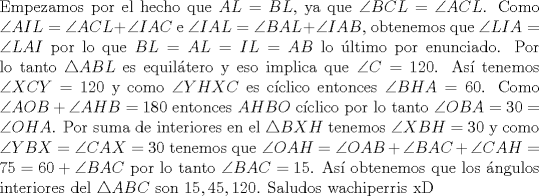 TEX: \noindent Empezamos por el hecho que $AL=BL$, ya que $\angle BCL=\angle ACL$. Como $\angle AIL=\angle ACL+\angle IAC$ e $\angle IAL=\angle BAL+\angle IAB$, obtenemos que $\angle LIA=\angle LAI$ por lo que $BL=AL=IL=AB$ lo \'ultimo por enunciado. Por lo tanto $\triangle ABL$ es equil\'atero y eso implica que $\angle C=120$. As\'i tenemos $\angle XCY=120$ y como $\angle YHXC$ es c\'iclico entonces $\angle BHA=60$. Como $\angle AOB+\angle AHB=180$ entonces $AHBO$ c\'iclico por lo tanto $\angle OBA=30=\angle OHA$. Por suma de interiores en el $\triangle BXH$ tenemos $\angle XBH=30$ y como $\angle YBX=\angle CAX=30$ tenemos que $\angle OAH=\angle OAB+\angle BAC+\angle CAH=75=60+\angle BAC$ por lo tanto $\angle BAC=15$. As\'i obtenemos que los \'angulos interiores del $\triangle ABC$ son $15,45,120$. Saludos wachiperris xD