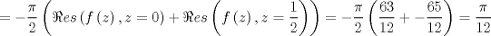 TEX: $$<br /> =  - \frac{\pi }<br />{2}\left( {\Re es\left( {f\left( z \right),z = 0} \right) + \Re es\left( {f\left( z \right),z = \frac{1}<br />{2}} \right)} \right) =  - \frac{\pi }<br />{2}\left( {\frac{{63}}<br />{{12}} +  - \frac{{65}}<br />{{12}}} \right) = \frac{\pi }<br />{{12}}<br />$$