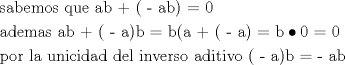 TEX: \[<br />\begin{gathered}<br />  {\text{sabemos que   ab  +  ( - ab) =  0    }} \hfill \\<br />  {\text{ademas ab +  ( - a)b =   b(a + ( - a)  =  b}} \bullet {\text{0 = 0}} \hfill \\<br />  {\text{por la unicidad del inverso aditivo ( - a)b =  - ab}} \hfill \\ <br />\end{gathered} <br />\]<br />