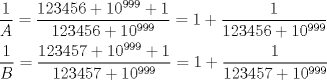 TEX: \[<br />\begin{gathered}<br />  \frac{1}<br />{A} = \frac{{123456 + 10^{999}  + 1}}<br />{{123456 + 10^{999} }} = 1 + \frac{1}<br />{{123456 + 10^{999} }} \hfill \\<br />  \frac{1}<br />{B} = \frac{{123457 + 10^{999}  + 1}}<br />{{123457 + 10^{999} }} = 1 + \frac{1}<br />{{123457 + 10^{999} }} \hfill \\ <br />\end{gathered} <br />\]<br />