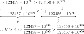 TEX: \[<br />\begin{gathered}<br />   \Rightarrow 123457 + 10^{999}  > 123456 + 10^{999}  \hfill \\<br />  \underbrace {1 + \frac{1}<br />{{123457 + 10^{999} }}}_{\frac{1}<br />{B}} < \underbrace {1 + \frac{1}<br />{{123456 + 10^{999} }}}_{\frac{1}<br />{A}} \hfill \\<br />  \therefore B > A \Leftrightarrow \frac{{123457 + 10^{999} }}<br />{{123458 + 10^{999} }} > \frac{{123456 + 10^{999} }}<br />{{123457 + 10^{999} }} \hfill \\ <br />\end{gathered} <br />\]<br />