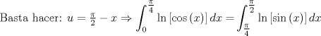 TEX: $$<br />{\text{Basta hacer: }}u = \tfrac{\pi }<br />{2} - x \Rightarrow \int_0^{\tfrac{\pi }<br />{4}} {\ln \left[ {\cos \left( x \right)} \right]dx = } \int_{\tfrac{\pi }<br />{4}}^{\tfrac{\pi }<br />{2}} {\ln \left[ {\sin \left( x \right)} \right]dx} <br />$$