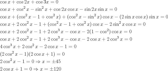 TEX: \[<br />\begin{gathered}<br />  \cos x + \cos 2x + \cos 3x = 0 \hfill \\<br />  \cos x + \cos ^2 x - \sin ^2 x + \cos 2x\cos x - \sin 2x\sin x = 0 \hfill \\<br />  \cos x + (\cos ^2 x - 1 + \cos ^2 x) + (\cos ^2 x - \sin ^2 x)\cos x - (2\sin x\cos x)\sin x = 0 \hfill \\<br />  \cos x + 2\cos ^2 x - 1 + (\cos ^2 x - 1 + \cos ^2 x)\cos x - 2\sin ^2 x\cos x = 0 \hfill \\<br />  \cos x + 2\cos ^2 x - 1 + 2\cos ^3 x - \cos x - 2(1 - \cos ^2 )\cos x = 0 \hfill \\<br />  \cos x + 2\cos ^2 x - 1 + 2\cos ^3 x - \cos x - 2\cos x + 2\cos ^3 x = 0 \hfill \\<br />  4\cos ^3 x + 2\cos ^2 x - 2\cos x - 1 = 0 \hfill \\<br />  (2\cos ^2 x - 1)(2\cos x + 1) = 0 \hfill \\<br />  2\cos ^2 x - 1 = 0 \Rightarrow x =  \pm 45 \hfill \\<br />  2\cos x + 1 = 0 \Rightarrow x =  \pm 120 \hfill \\ <br />\end{gathered} <br />\]