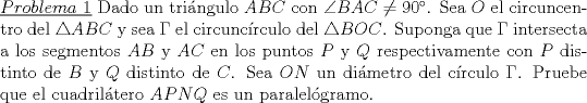 TEX: \noindent\underline{$Problema\ 1$} Dado un tringulo $ABC$ con $\angle BAC \not = 90$. Sea $O$ el circuncentro del $\triangle ABC$ y sea $\Gamma$ el circuncrculo del $\triangle BOC$. Suponga que $\Gamma$ intersecta a los segmentos $AB$ y $AC$ en los puntos $P$ y $Q$ respectivamente con $P$ distinto de $B$ y $Q$ distinto de $C$. Sea $ON$ un dimetro del crculo $\Gamma$. Pruebe que el cuadriltero $APNQ$ es un paralelgramo.