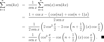 TEX: \begin{eqnarray*}<br />   \sum\limits_{k=1}^{n}{\operatorname{sen}(kx)}&=&\frac{1}{\operatorname{sen}x}\sum\limits_{k=1}^{n}{\operatorname{sen}(x)\operatorname{sen}(kx)} \\ <br /> & =&\frac{1+\cos x-\big(\cos (nx)+\cos (n+1)x\big)}{2\operatorname{sen}x} \\ <br /> & =&\frac{1}{2\operatorname{sen}x}\left( 2\cos ^{2}\frac{x}{2}-2\cos \left( n+\frac{1}{2} \right)(x) \cos \frac{x}{2} \right) \\ <br /> & =&\frac{1}{\operatorname{sen}x}\left( \cos ^{2}\frac{x}{2}-\cos \left( n+\frac{1}{2} \right)(x) \cos \frac{x}{2} \right).\quad\blacksquare<br />\end{eqnarray*}