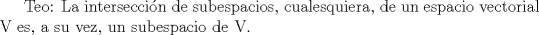 TEX: Teo: La interseccin de subespacios, cualesquiera, de un espacio vectorial V es, a su vez, un subespacio de V.