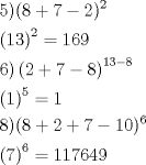 TEX: \[<br />\begin{gathered}<br />  5)(8 + 7 - 2)^2  \hfill \\<br />  \left( {13} \right)^2  = 169 \hfill \\<br />  6)\left( {2 + 7 - 8} \right)^{13 - 8}  \hfill \\<br />  \left( 1 \right)^5  = 1 \hfill \\<br />  8)(8 + 2 + 7 - 10)^6  \hfill \\<br />  \left( 7 \right)^6  = 117649 \hfill \\ <br />\end{gathered} <br />\]<br />