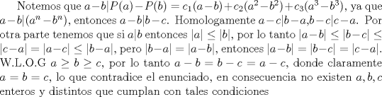 TEX: Notemos que $a-b|P(a)-P(b)=c_1(a-b)+c_2(a^2-b^2)+c_3(a^3-b^3)$, ya que $a-b|(a^n-b^n)$, entonces $a-b|b-c$. Homologamente $a-c|b-a$,$b-c|c-a$. Por otra parte tenemos que si $a|b$ entonces $|a|\le |b|$, por lo tanto  $|a-b|\le |b-c|\le |c-a|=|a-c|\le |b-a|$, pero $|b-a|=|a-b|$, entonces $|a-b|=|b-c|=|c-a|$. W.L.O.G $a\ge b\ge c$, por lo tanto $a-b=b-c=a-c$, donde claramente $a=b=c$, lo que contradice el enunciado, en consecuencia no existen $a,b,c$ enteros y distintos que cumplan con tales condiciones 