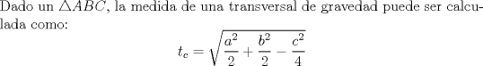 TEX: \noindent Dado un $\triangle ABC$, la medida de una transversal de gravedad puede ser calculada como: $$t_c=\sqrt{\dfrac{a^2}{2}+\dfrac{b^2}{2}-\dfrac{c^2}{4}}$$