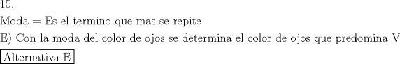 TEX: \[<br />\begin{gathered}<br />  15. \hfill \\<br />  {\text{Moda =  Es el termino que mas se repite}} \hfill \\<br />  {\text{E) Con la moda del color de ojos se determina el color de ojos que predomina V}} \hfill \\<br />  \boxed{{\text{Alternativa E}}} \hfill \\ <br />\end{gathered} <br />\]