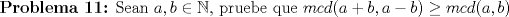 TEX: \begin{flushleft}\textbf{Problema 11:} Sean $a,b\in{\Bbb N}$, pruebe que $mcd(a+b,a-b)\ge mcd(a,b)$<br /><br />\end{flushleft}