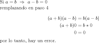 TEX: Si $a=b\  \Rightarrow  \ a-b=0$<br /><br />\text{remplazando en paso 4}<br /><br />\begin{equation*}<br />\begin{aligned}<br />(a + b)(a - b) &= b(a - b)\\<br />(a + b)0 &= b*0\\<br />0&=0\\<br />\end{aligned}<br />\end{equation*}<br /><br /><br />\text{por lo tanto, hay un error.}<br /><br />