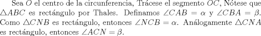 TEX: Sea $O$ el centro de la circunferencia, Trcese el segmento $OC$, Ntese que $\triangle ABC$ es rectngulo por Thales. Definamos $\angle CAB= \alpha$ y $\angle CBA= \beta$. Como $\triangle CNB$ es rectngulo, entonces $\angle NCB=\alpha$. Anlogamente $\triangle CNA$ es rectngulo, entonces $\angle ACN=\beta$.